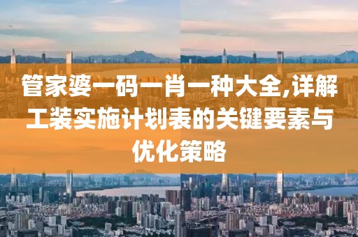 管家婆一碼一肖一種大全,詳解工裝實施計劃表的關(guān)鍵要素與優(yōu)化策略