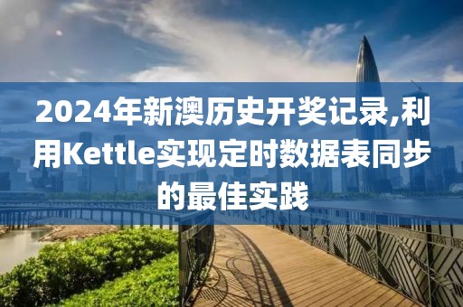 2024年新澳歷史開獎記錄,利用Kettle實現定時數據表同步的最佳實踐