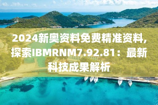 2024新奧資料免費精準資料,探索IBMRNM7.92.81：最新科技成果解析