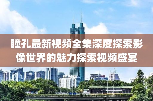 瞳孔最新視頻全集深度探索影像世界的魅力探索視頻盛宴