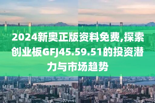 2024新奧正版資料免費,探索創(chuàng)業(yè)板GFJ45.59.51的投資潛力與市場趨勢
