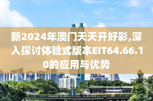 新2024年澳門天天開好彩,深入探討體驗式版本EIT64.66.10的應(yīng)用與優(yōu)勢