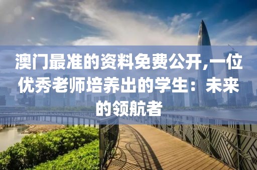 澳門最準(zhǔn)的資料免費(fèi)公開,一位優(yōu)秀老師培養(yǎng)出的學(xué)生：未來的領(lǐng)航者