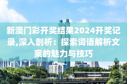 新澳門彩開獎(jiǎng)結(jié)果2024開獎(jiǎng)記錄,深入剖析：探索詞語(yǔ)解析文案的魅力與技巧