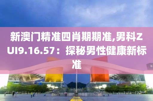新澳門精準四肖期期準,男科ZUI9.16.57：探秘男性健康新標準