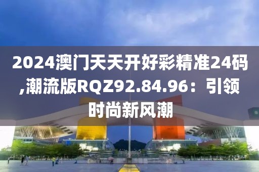 2024澳門天天開好彩精準(zhǔn)24碼,潮流版RQZ92.84.96：引領(lǐng)時(shí)尚新風(fēng)潮