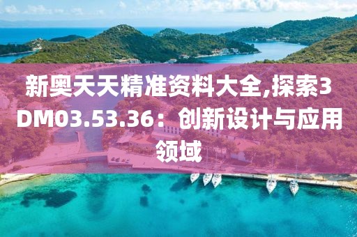 新奧天天精準資料大全,探索3DM03.53.36：創(chuàng)新設(shè)計與應(yīng)用領(lǐng)域