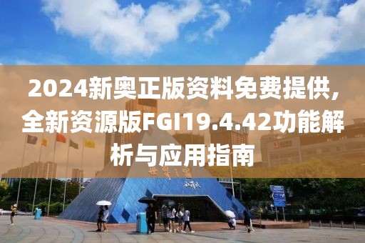 2024新奧正版資料免費提供,全新資源版FGI19.4.42功能解析與應用指南