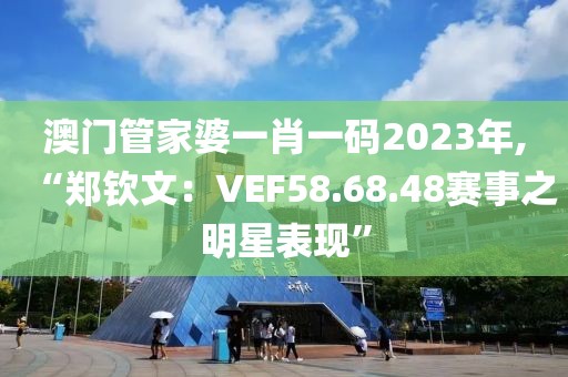 澳門管家婆一肖一碼2023年,“鄭欽文：VEF58.68.48賽事之明星表現(xiàn)”