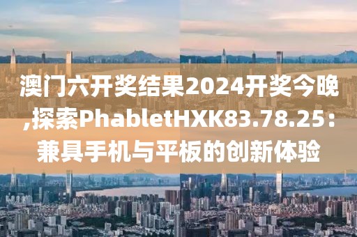 澳門六開獎結(jié)果2024開獎今晚,探索PhabletHXK83.78.25：兼具手機(jī)與平板的創(chuàng)新體驗
