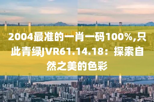 2004最準的一肖一碼100%,只此青綠JVR61.14.18：探索自然之美的色彩