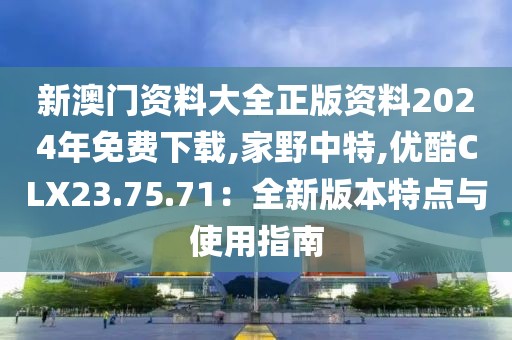 新澳門資料大全正版資料2024年免費(fèi)下載,家野中特,優(yōu)酷CLX23.75.71：全新版本特點(diǎn)與使用指南
