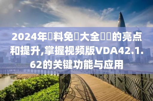 2024年資料免費(fèi)大全優(yōu)勢(shì)的亮點(diǎn)和提升,掌握視頻版VDA42.1.62的關(guān)鍵功能與應(yīng)用