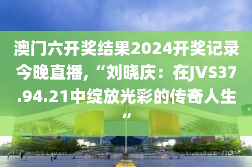 澳門六開獎結果2024開獎記錄今晚直播,“劉曉慶：在JVS37.94.21中綻放光彩的傳奇人生”