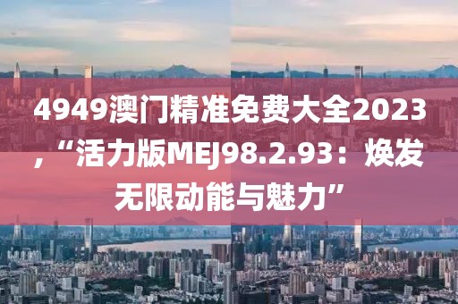 4949澳門精準免費大全2023,“活力版MEJ98.2.93：煥發(fā)無限動能與魅力”