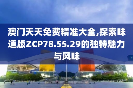 澳門天天免費(fèi)精準(zhǔn)大全,探索味道版ZCP78.55.29的獨(dú)特魅力與風(fēng)味