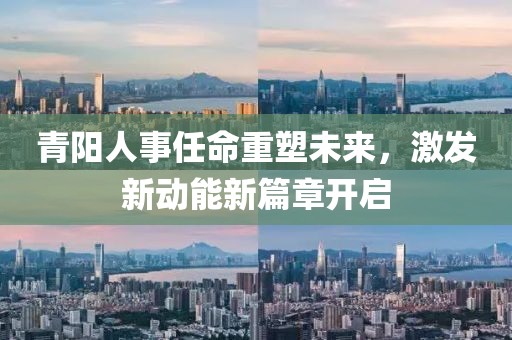 青陽(yáng)人事任命重塑未來，激發(fā)新動(dòng)能新篇章開啟