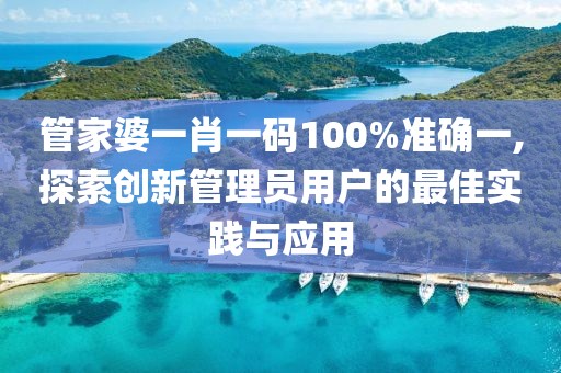 管家婆一肖一碼100%準(zhǔn)確一,探索創(chuàng)新管理員用戶的最佳實(shí)踐與應(yīng)用
