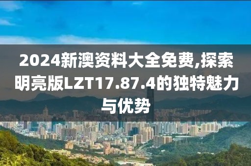 2024新澳資料大全免費(fèi),探索明亮版LZT17.87.4的獨(dú)特魅力與優(yōu)勢