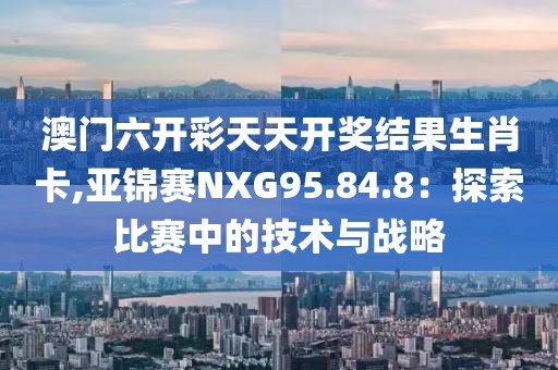 澳門六開彩天天開獎(jiǎng)結(jié)果生肖卡,亞錦賽NXG95.84.8：探索比賽中的技術(shù)與戰(zhàn)略