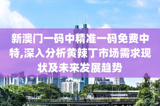 新澳門一碼中精準(zhǔn)一碼免費(fèi)中特,深入分析黃辣丁市場(chǎng)需求現(xiàn)狀及未來發(fā)展趨勢(shì)