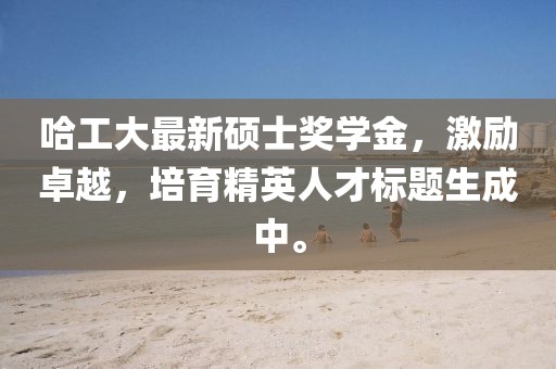 哈工大最新碩士獎學金，激勵卓越，培育精英人才標題生成中。