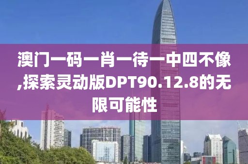 澳門一碼一肖一待一中四不像,探索靈動版DPT90.12.8的無限可能性