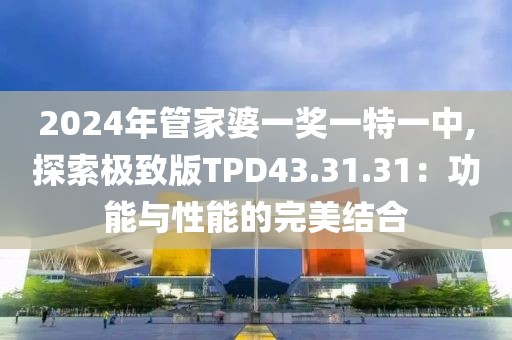2024年管家婆一獎(jiǎng)一特一中,探索極致版TPD43.31.31：功能與性能的完美結(jié)合