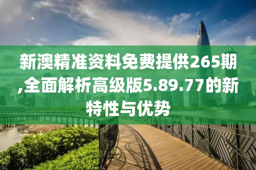 新澳精準(zhǔn)資料免費提供265期,全面解析高級版5.89.77的新特性與優(yōu)勢