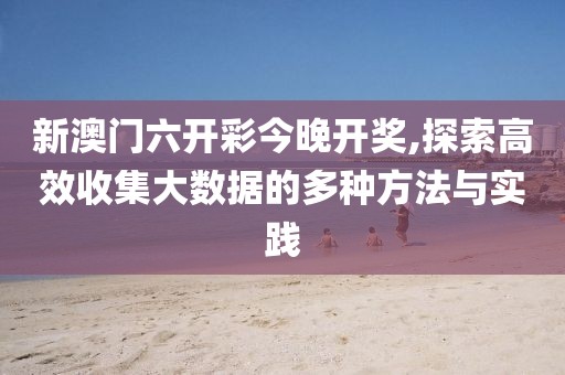 新澳門六開彩今晚開獎(jiǎng),探索高效收集大數(shù)據(jù)的多種方法與實(shí)踐