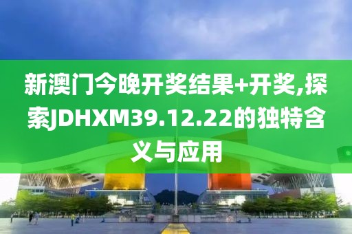 新澳門今晚開獎結(jié)果+開獎,探索JDHXM39.12.22的獨(dú)特含義與應(yīng)用