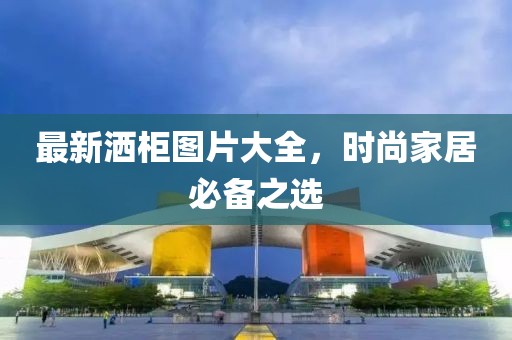 最新灑柜圖片大全，時(shí)尚家居必備之選