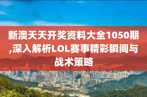 新澳天天開獎資料大全1050期,深入解析LOL賽事精彩瞬間與戰(zhàn)術(shù)策略