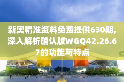 新奧精準資料免費提供630期,深入解析確認版WGQ42.26.67的功能與特點
