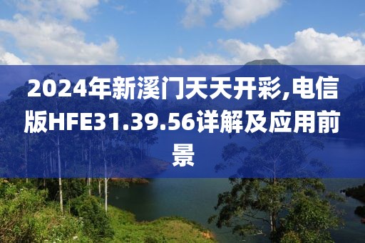 2024年新溪門天天開彩,電信版HFE31.39.56詳解及應用前景