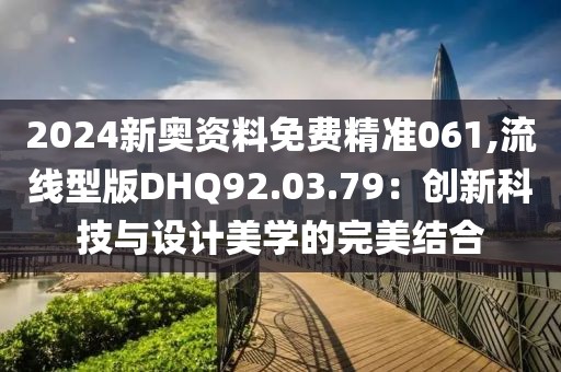 2024新奧資料免費(fèi)精準(zhǔn)061,流線型版DHQ92.03.79：創(chuàng)新科技與設(shè)計美學(xué)的完美結(jié)合