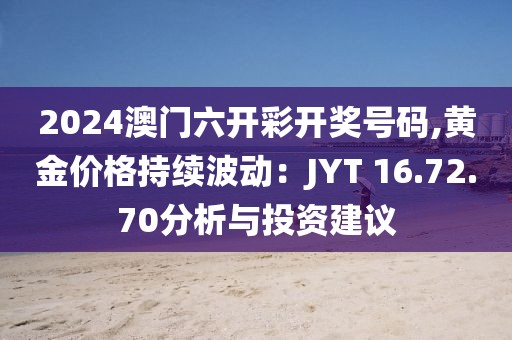 2024澳門六開彩開獎號碼,黃金價(jià)格持續(xù)波動：JYT 16.72.70分析與投資建議