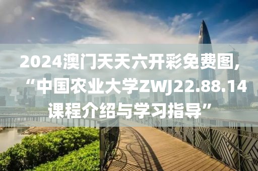 2024澳門天天六開彩免費(fèi)圖,“中國(guó)農(nóng)業(yè)大學(xué)ZWJ22.88.14課程介紹與學(xué)習(xí)指導(dǎo)”