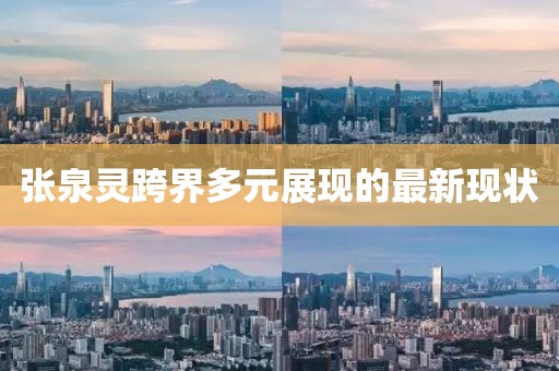 張泉靈跨界多元展現(xiàn)的最新現(xiàn)狀