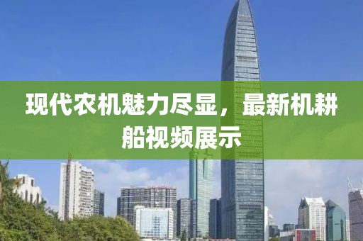 現(xiàn)代農(nóng)機(jī)魅力盡顯，最新機(jī)耕船視頻展示
