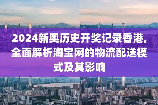 2024新奧歷史開獎記錄香港,全面解析淘寶網(wǎng)的物流配送模式及其影響