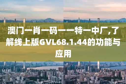 澳門一肖一碼一一特一中廠,了解線上版GVL68.1.44的功能與應(yīng)用