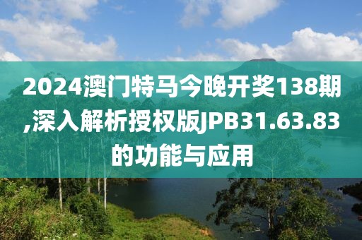 2024澳門特馬今晚開獎138期,深入解析授權(quán)版JPB31.63.83的功能與應(yīng)用