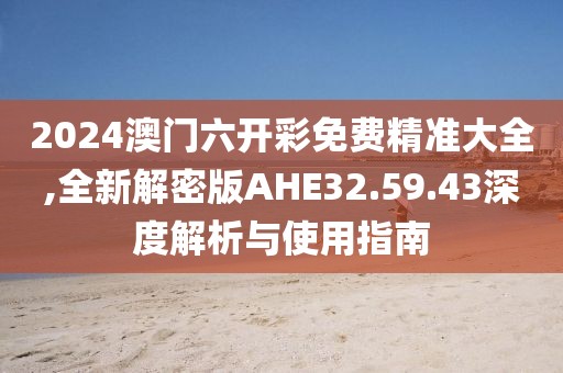2024澳門六開彩免費(fèi)精準(zhǔn)大全,全新解密版AHE32.59.43深度解析與使用指南