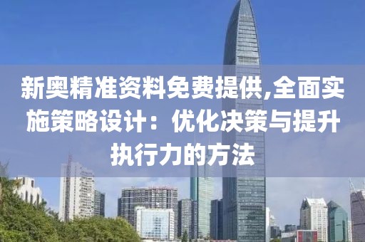 新奧精準(zhǔn)資料免費(fèi)提供,全面實(shí)施策略設(shè)計(jì)：優(yōu)化決策與提升執(zhí)行力的方法