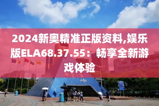 2024新奧精準(zhǔn)正版資料,娛樂版ELA68.37.55：暢享全新游戲體驗(yàn)