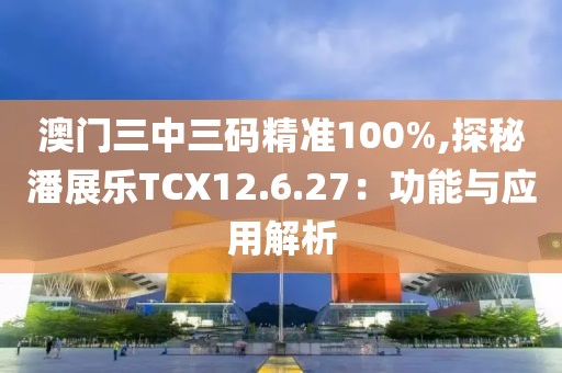 澳門三中三碼精準(zhǔn)100%,探秘潘展樂TCX12.6.27：功能與應(yīng)用解析