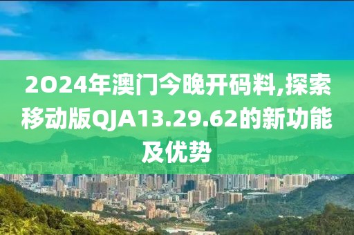 2O24年澳門今晚開碼料,探索移動版QJA13.29.62的新功能及優(yōu)勢