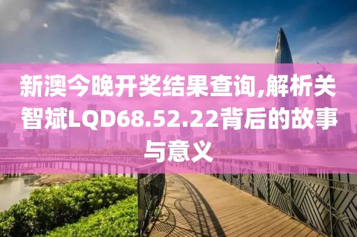 新澳今晚開(kāi)獎(jiǎng)結(jié)果查詢,解析關(guān)智斌LQD68.52.22背后的故事與意義