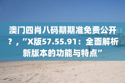 澳門四肖八碼期期準(zhǔn)免費(fèi)公開？,“X版57.55.91：全面解析新版本的功能與特點(diǎn)”